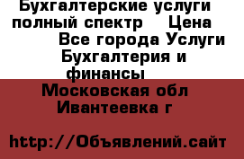 Бухгалтерские услуги- полный спектр. › Цена ­ 2 500 - Все города Услуги » Бухгалтерия и финансы   . Московская обл.,Ивантеевка г.